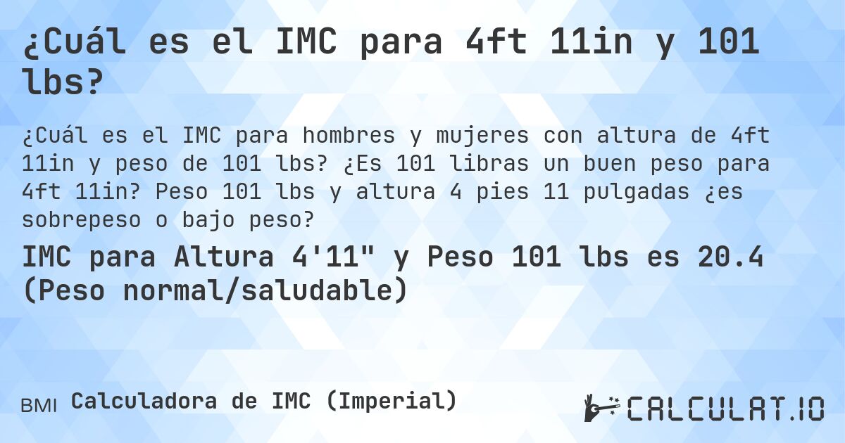 ¿Cuál es el IMC para 4ft 11in y 101 lbs?. ¿Es 101 libras un buen peso para 4ft 11in? Peso 101 lbs y altura 4 pies 11 pulgadas ¿es sobrepeso o bajo peso?