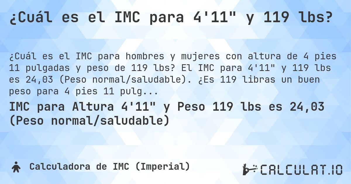 ¿Cuál es el IMC para 4'11 y 119 lbs?. El IMC para 4'11 y 119 lbs es 24,03 (Peso normal/saludable). ¿Es 119 libras un buen peso para 4 pies 11 pulgadas, sobrepeso o bajo peso?