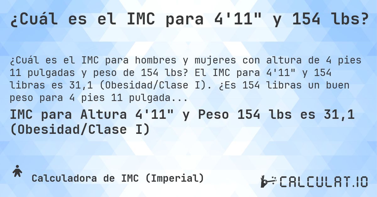 ¿Cuál es el IMC para 4'11 y 154 lbs?. El IMC para 4'11 y 154 libras es 31,1 (Obesidad/Clase I). ¿Es 154 libras un buen peso para 4 pies 11 pulgadas, sobrepeso o bajo peso?