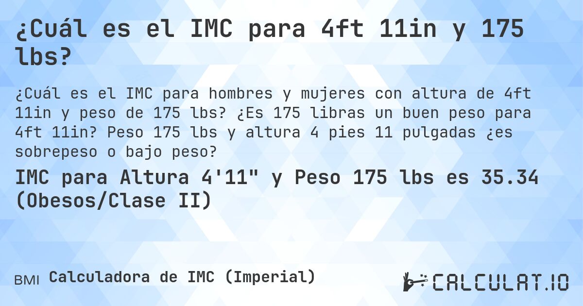 ¿Cuál es el IMC para 4ft 11in y 175 lbs?. ¿Es 175 libras un buen peso para 4ft 11in? Peso 175 lbs y altura 4 pies 11 pulgadas ¿es sobrepeso o bajo peso?