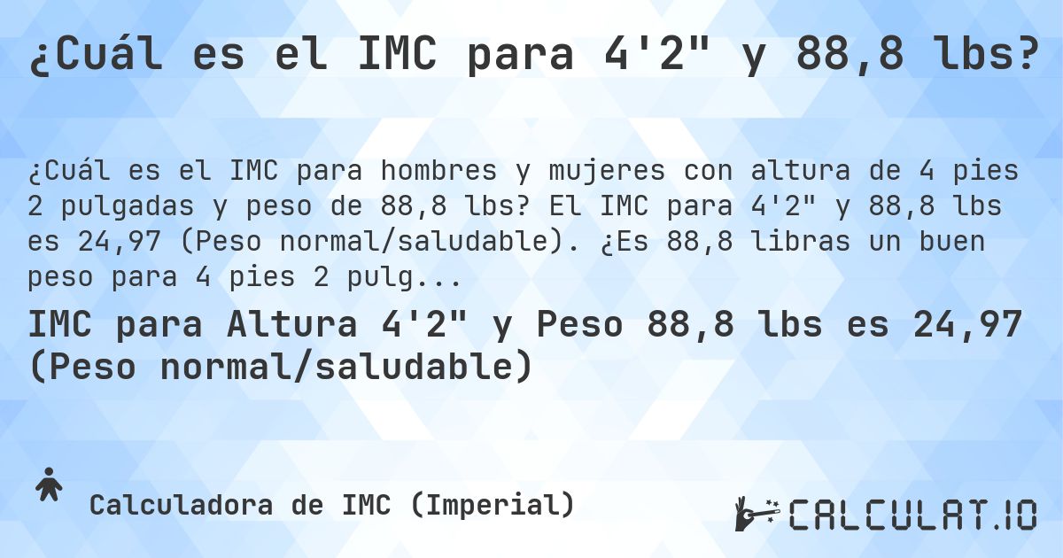 ¿Cuál es el IMC para 4'2 y 88,8 lbs?. El IMC para 4'2 y 88,8 lbs es 24,97 (Peso normal/saludable). ¿Es 88,8 libras un buen peso para 4 pies 2 pulgadas, sobrepeso o bajo peso?
