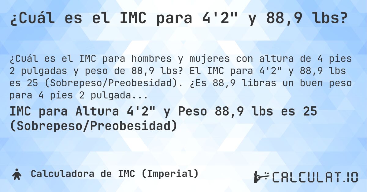 ¿Cuál es el IMC para 4'2 y 88,9 lbs?. El IMC para 4'2 y 88,9 lbs es 25 (Sobrepeso/Preobesidad). ¿Es 88,9 libras un buen peso para 4 pies 2 pulgadas, sobrepeso o bajo peso?