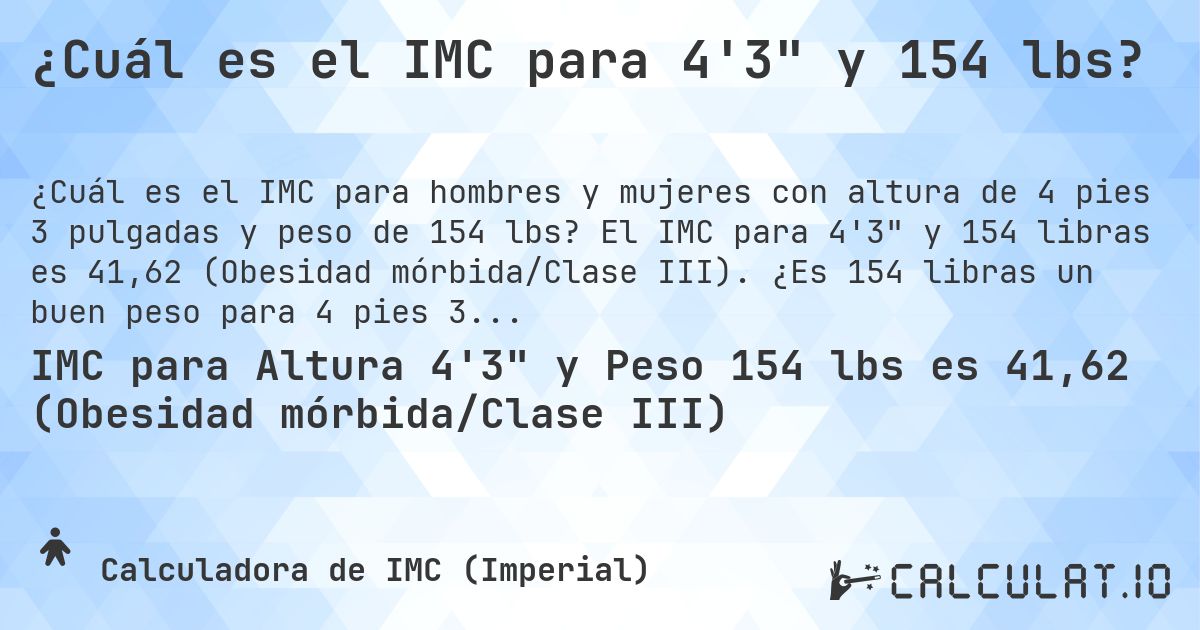 ¿Cuál es el IMC para 4'3 y 154 lbs?. El IMC para 4'3 y 154 libras es 41,62 (Obesidad mórbida/Clase III). ¿Es 154 libras un buen peso para 4 pies 3 pulgadas, sobrepeso o bajo peso?