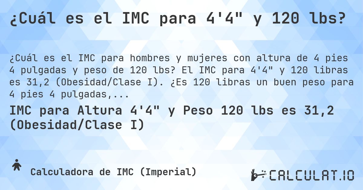 ¿Cuál es el IMC para 4'4 y 120 lbs?. El IMC para 4'4 y 120 libras es 31,2 (Obesidad/Clase I). ¿Es 120 libras un buen peso para 4 pies 4 pulgadas, sobrepeso o bajo peso?