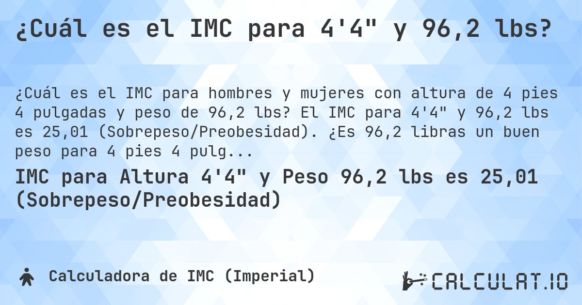 ¿Cuál es el IMC para 4'4 y 96,2 lbs?. El IMC para 4'4 y 96,2 lbs es 25,01 (Sobrepeso/Preobesidad). ¿Es 96,2 libras un buen peso para 4 pies 4 pulgadas, sobrepeso o bajo peso?
