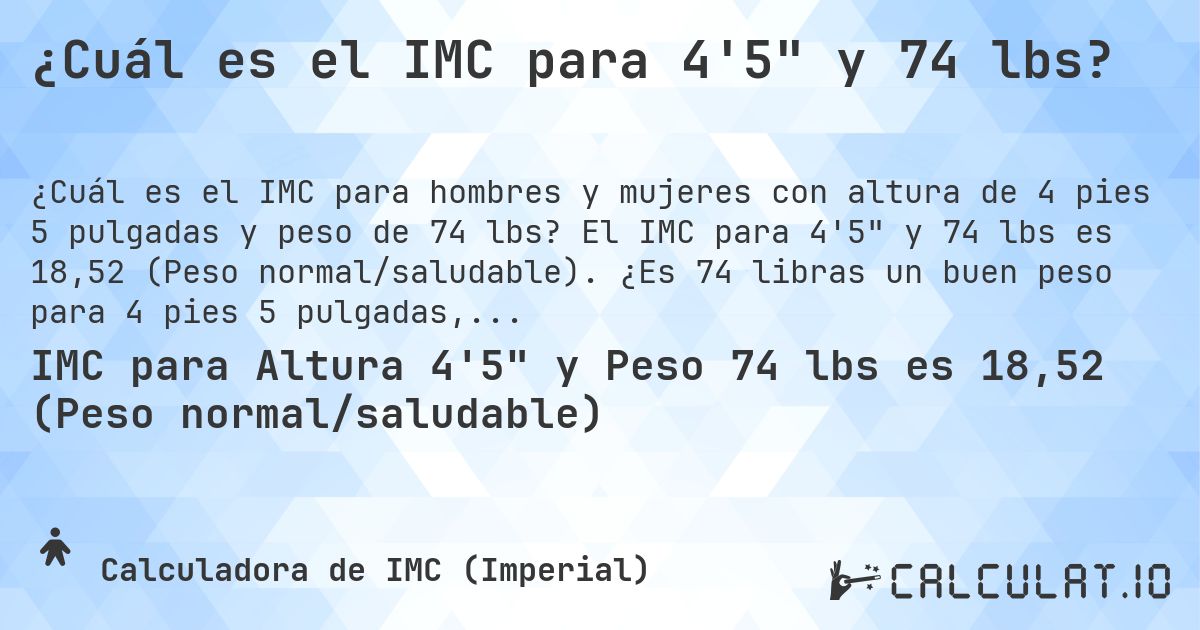 ¿Cuál es el IMC para 4'5 y 74 lbs?. El IMC para 4'5 y 74 lbs es 18,52 (Peso normal/saludable). ¿Es 74 libras un buen peso para 4 pies 5 pulgadas, sobrepeso o bajo peso?