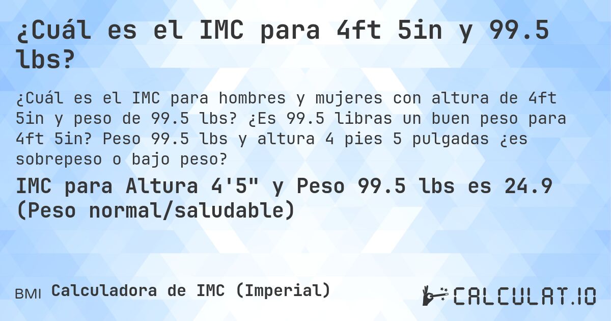 ¿Cuál es el IMC para 4ft 5in y 99.5 lbs?. ¿Es 99.5 libras un buen peso para 4ft 5in? Peso 99.5 lbs y altura 4 pies 5 pulgadas ¿es sobrepeso o bajo peso?
