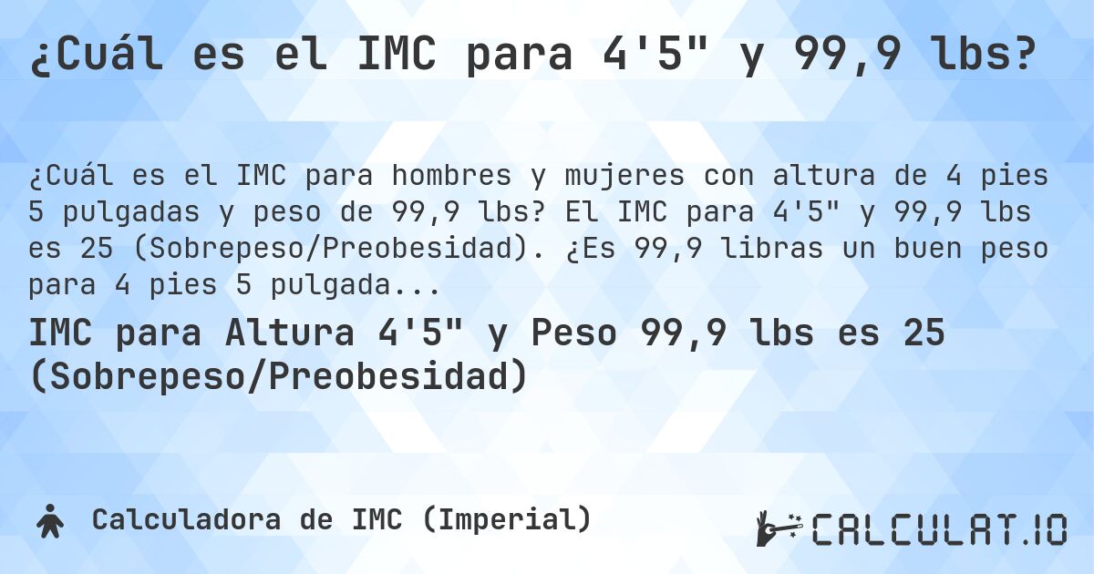 ¿Cuál es el IMC para 4'5 y 99,9 lbs?. El IMC para 4'5 y 99,9 lbs es 25 (Sobrepeso/Preobesidad). ¿Es 99,9 libras un buen peso para 4 pies 5 pulgadas, sobrepeso o bajo peso?