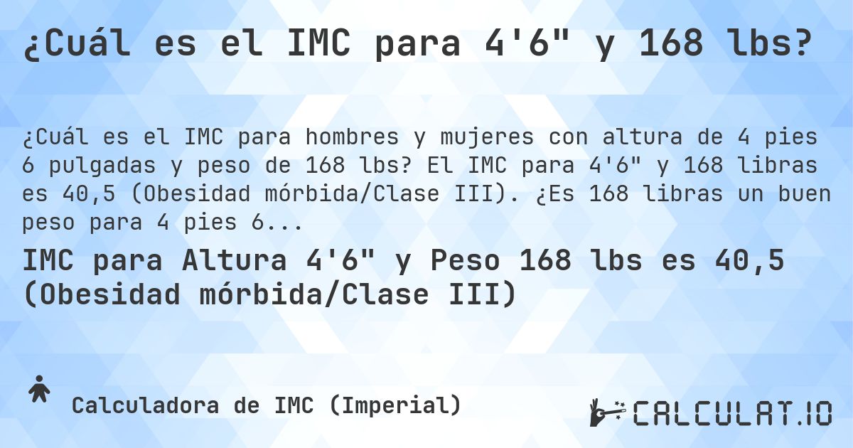 ¿Cuál es el IMC para 4'6 y 168 lbs?. El IMC para 4'6 y 168 libras es 40,5 (Obesidad mórbida/Clase III). ¿Es 168 libras un buen peso para 4 pies 6 pulgadas, sobrepeso o bajo peso?