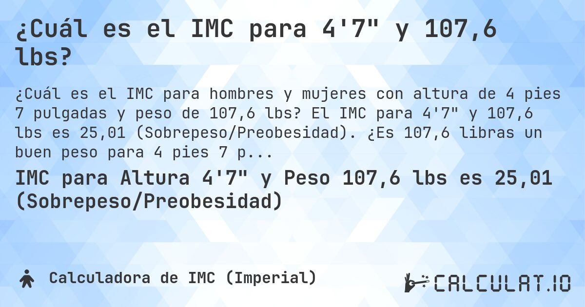¿Cuál es el IMC para 4'7 y 107,6 lbs?. El IMC para 4'7 y 107,6 lbs es 25,01 (Sobrepeso/Preobesidad). ¿Es 107,6 libras un buen peso para 4 pies 7 pulgadas, sobrepeso o bajo peso?