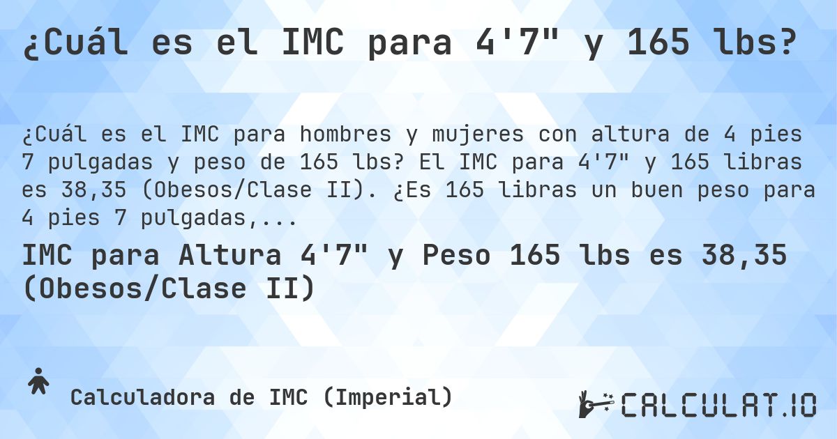 ¿Cuál es el IMC para 4'7 y 165 lbs?. El IMC para 4'7 y 165 libras es 38,35 (Obesos/Clase II). ¿Es 165 libras un buen peso para 4 pies 7 pulgadas, sobrepeso o bajo peso?