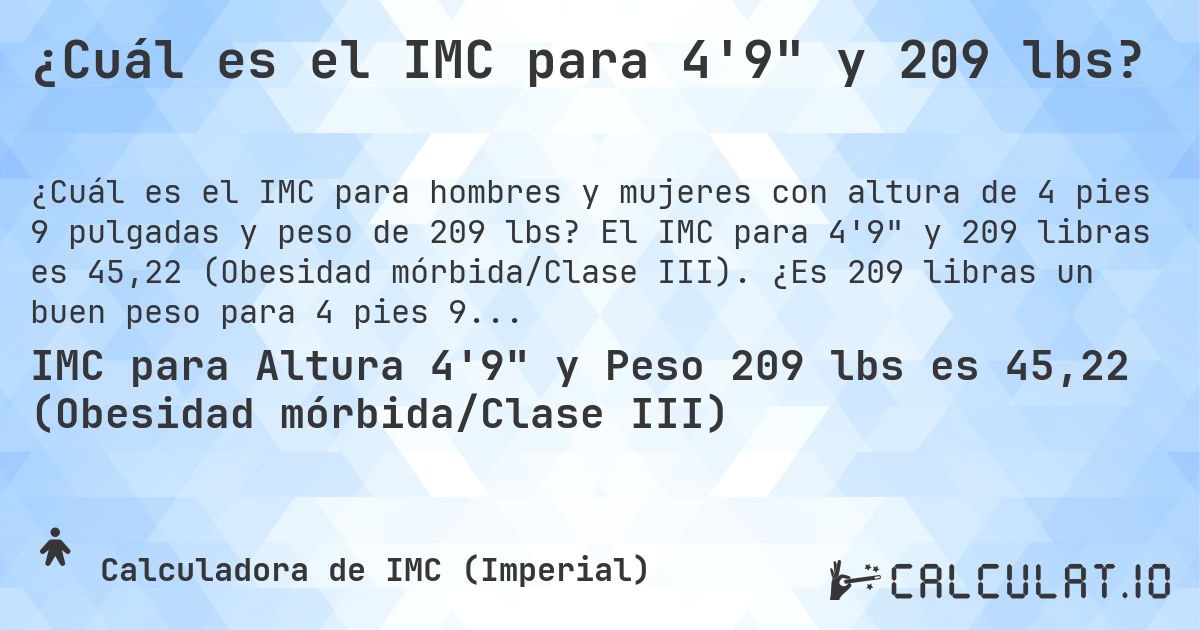 ¿Cuál es el IMC para 4'9 y 209 lbs?. El IMC para 4'9 y 209 libras es 45,22 (Obesidad mórbida/Clase III). ¿Es 209 libras un buen peso para 4 pies 9 pulgadas, sobrepeso o bajo peso?