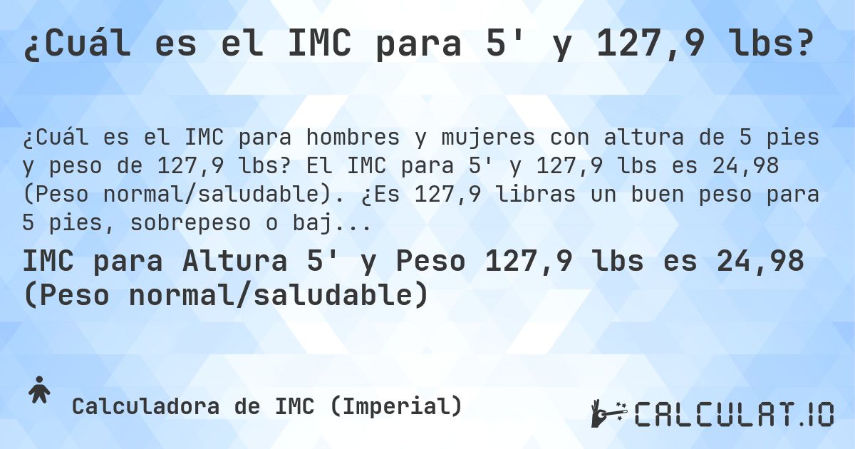¿Cuál es el IMC para 5' y 127,9 lbs?. El IMC para 5' y 127,9 lbs es 24,98 (Peso normal/saludable). ¿Es 127,9 libras un buen peso para 5 pies, sobrepeso o bajo peso?