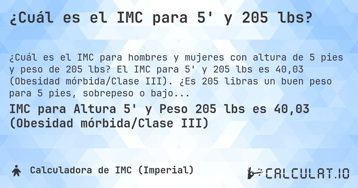 ¿Cuál es el IMC para 5' y 205 lbs?. El IMC para 5' y 205 lbs es 40,03 (Obesidad mórbida/Clase III). ¿Es 205 libras un buen peso para 5 pies, sobrepeso o bajo peso?
