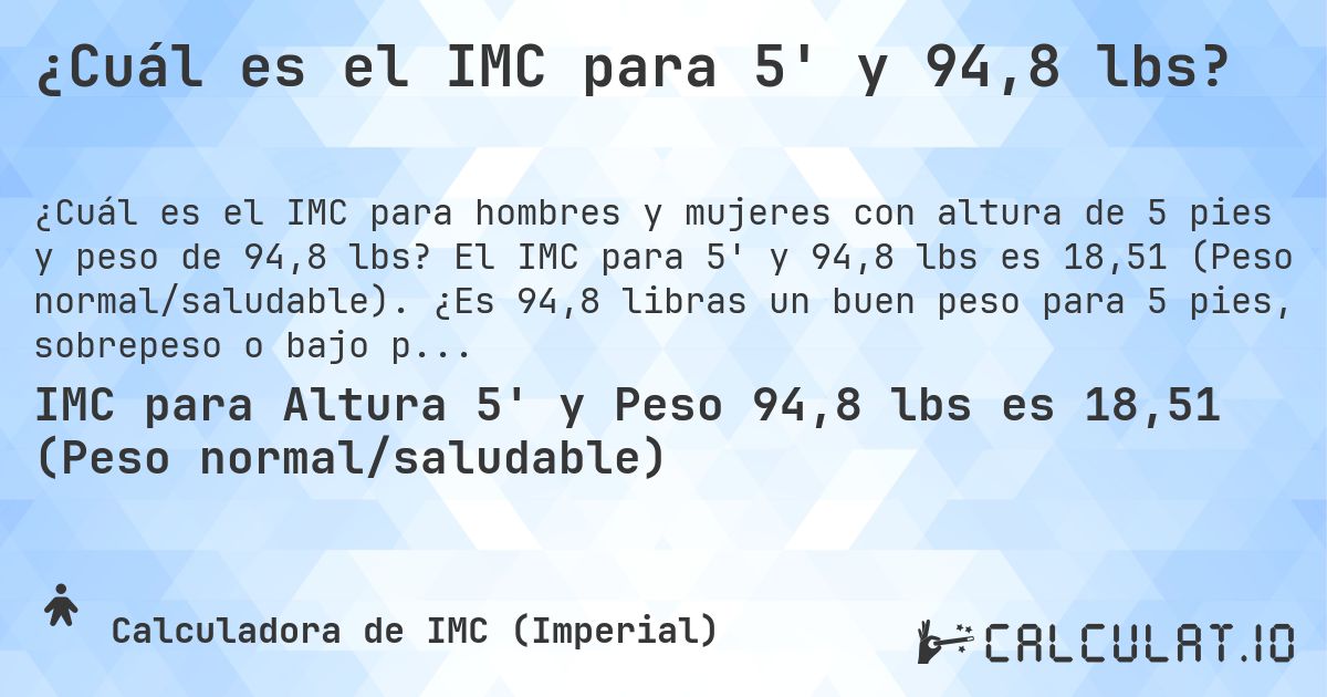 ¿Cuál es el IMC para 5' y 94,8 lbs?. El IMC para 5' y 94,8 lbs es 18,51 (Peso normal/saludable). ¿Es 94,8 libras un buen peso para 5 pies, sobrepeso o bajo peso?