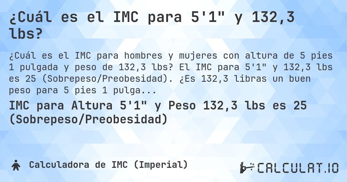¿Cuál es el IMC para 5'1 y 132,3 lbs?. El IMC para 5'1 y 132,3 lbs es 25 (Sobrepeso/Preobesidad). ¿Es 132,3 libras un buen peso para 5 pies 1 pulgada, sobrepeso o bajo peso?