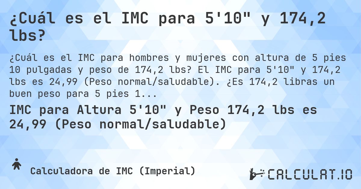 ¿Cuál es el IMC para 5'10 y 174,2 lbs?. El IMC para 5'10 y 174,2 lbs es 24,99 (Peso normal/saludable). ¿Es 174,2 libras un buen peso para 5 pies 10 pulgadas, sobrepeso o bajo peso?