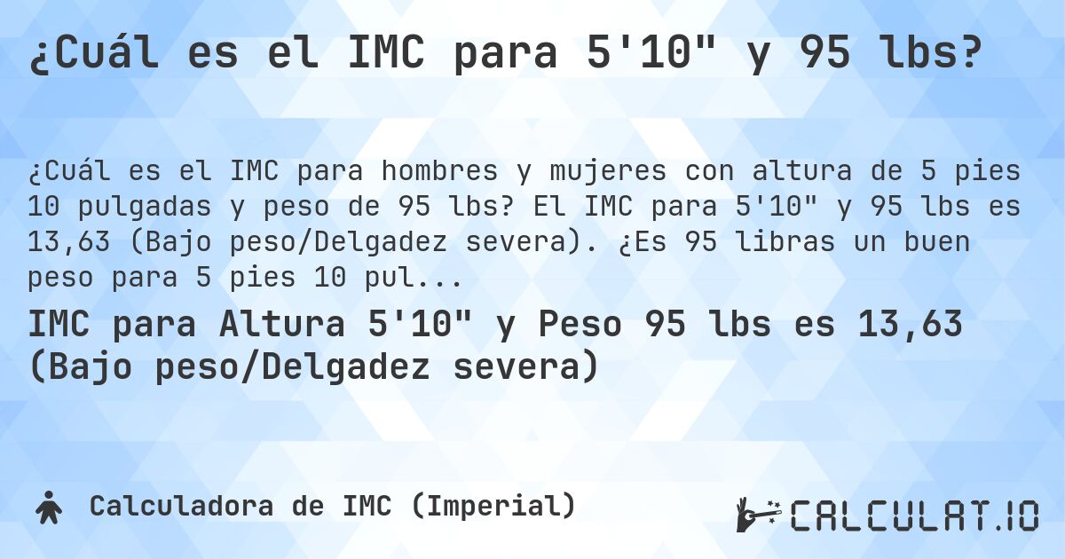 ¿Cuál es el IMC para 5'10 y 95 lbs?. El IMC para 5'10 y 95 lbs es 13,63 (Bajo peso/Delgadez severa). ¿Es 95 libras un buen peso para 5 pies 10 pulgadas, sobrepeso o bajo peso?