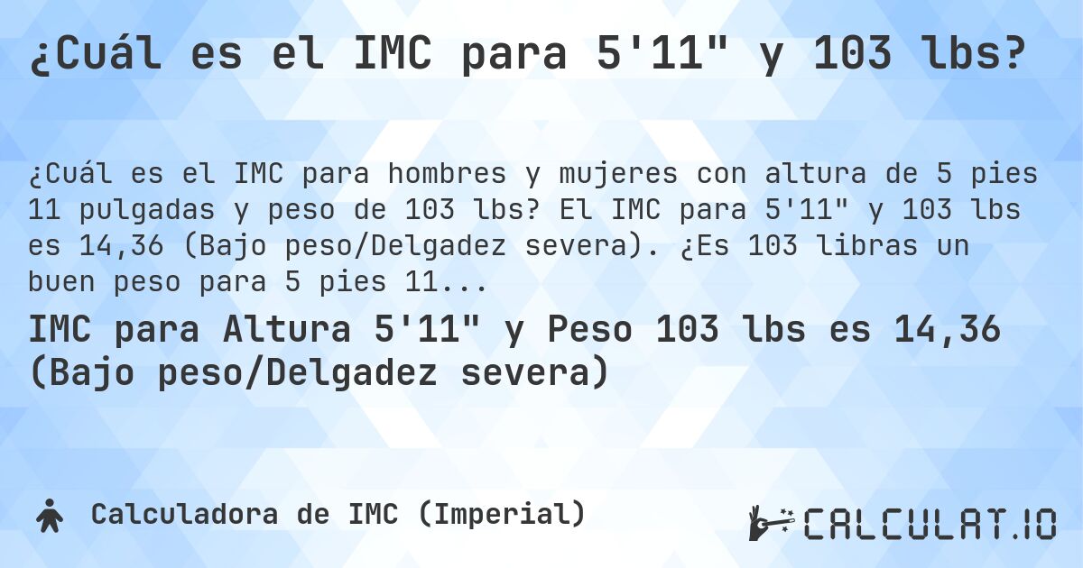 ¿Cuál es el IMC para 5'11 y 103 lbs?. El IMC para 5'11 y 103 lbs es 14,36 (Bajo peso/Delgadez severa). ¿Es 103 libras un buen peso para 5 pies 11 pulgadas, sobrepeso o bajo peso?