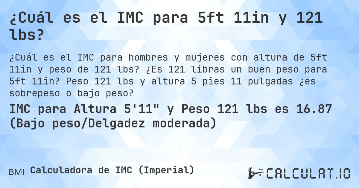 ¿Cuál es el IMC para 5ft 11in y 121 lbs?. ¿Es 121 libras un buen peso para 5ft 11in? Peso 121 lbs y altura 5 pies 11 pulgadas ¿es sobrepeso o bajo peso?