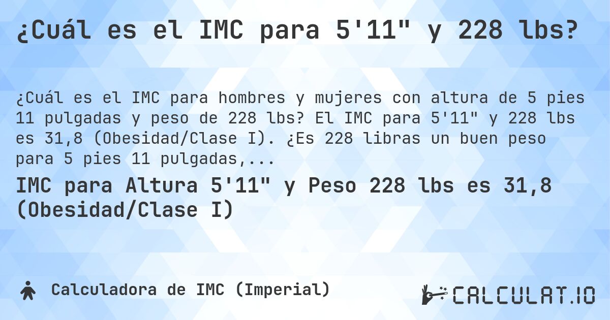 ¿Cuál es el IMC para 5'11 y 228 lbs?. El IMC para 5'11 y 228 lbs es 31,8 (Obesidad/Clase I). ¿Es 228 libras un buen peso para 5 pies 11 pulgadas, sobrepeso o bajo peso?