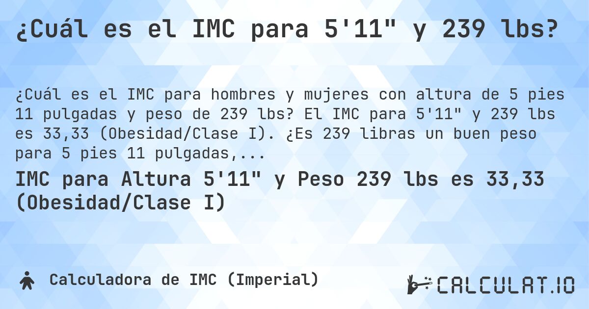 ¿Cuál es el IMC para 5'11 y 239 lbs?. El IMC para 5'11 y 239 lbs es 33,33 (Obesidad/Clase I). ¿Es 239 libras un buen peso para 5 pies 11 pulgadas, sobrepeso o bajo peso?