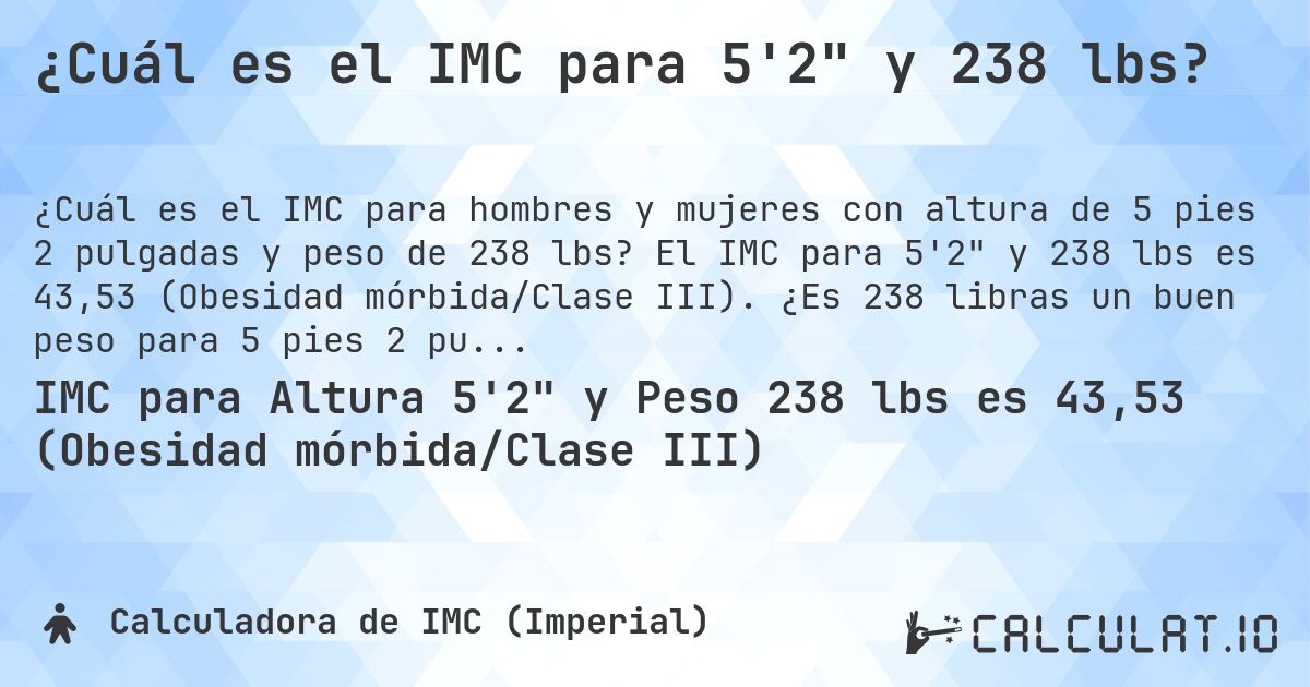 ¿Cuál es el IMC para 5'2 y 238 lbs?. El IMC para 5'2 y 238 lbs es 43,53 (Obesidad mórbida/Clase III). ¿Es 238 libras un buen peso para 5 pies 2 pulgadas, sobrepeso o bajo peso?