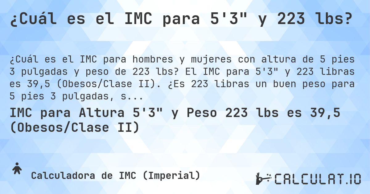 ¿Cuál es el IMC para 5'3 y 223 lbs?. El IMC para 5'3 y 223 libras es 39,5 (Obesos/Clase II). ¿Es 223 libras un buen peso para 5 pies 3 pulgadas, sobrepeso o bajo peso?