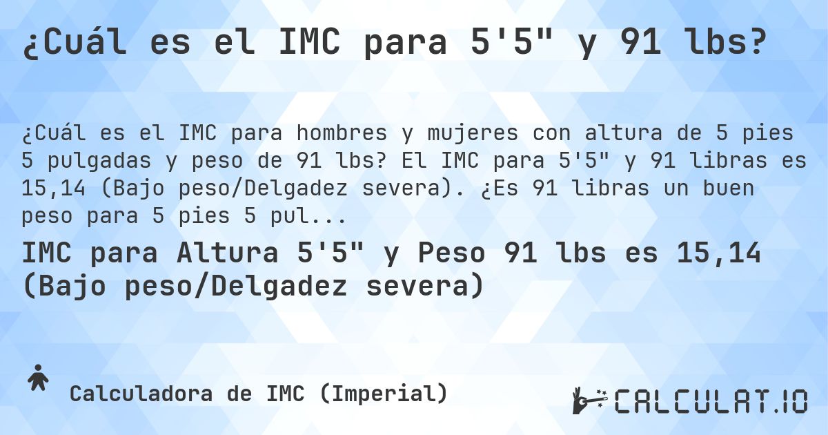 ¿Cuál es el IMC para 5'5 y 91 lbs?. El IMC para 5'5 y 91 libras es 15,14 (Bajo peso/Delgadez severa). ¿Es 91 libras un buen peso para 5 pies 5 pulgadas, sobrepeso o bajo peso?
