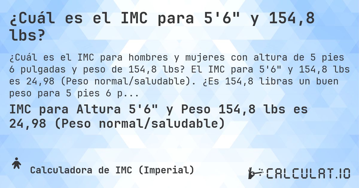 ¿Cuál es el IMC para 5'6 y 154,8 lbs?. El IMC para 5'6 y 154,8 lbs es 24,98 (Peso normal/saludable). ¿Es 154,8 libras un buen peso para 5 pies 6 pulgadas, sobrepeso o bajo peso?