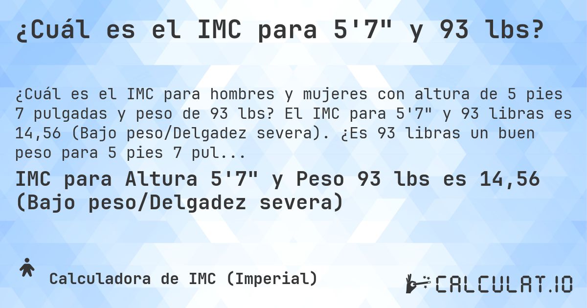 ¿Cuál es el IMC para 5'7 y 93 lbs?. El IMC para 5'7 y 93 libras es 14,56 (Bajo peso/Delgadez severa). ¿Es 93 libras un buen peso para 5 pies 7 pulgadas, sobrepeso o bajo peso?