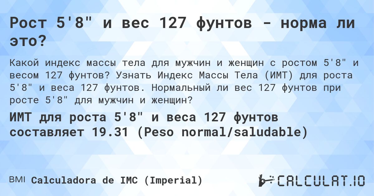 Рост 5'8 и вес 127 фунтов - норма ли это?. Узнать Индекс Массы Тела (ИМТ) для роста 5'8 и веса 127 фунтов. Нормальный ли вес 127 фунтов при росте 5'8 для мужчин и женщин?
