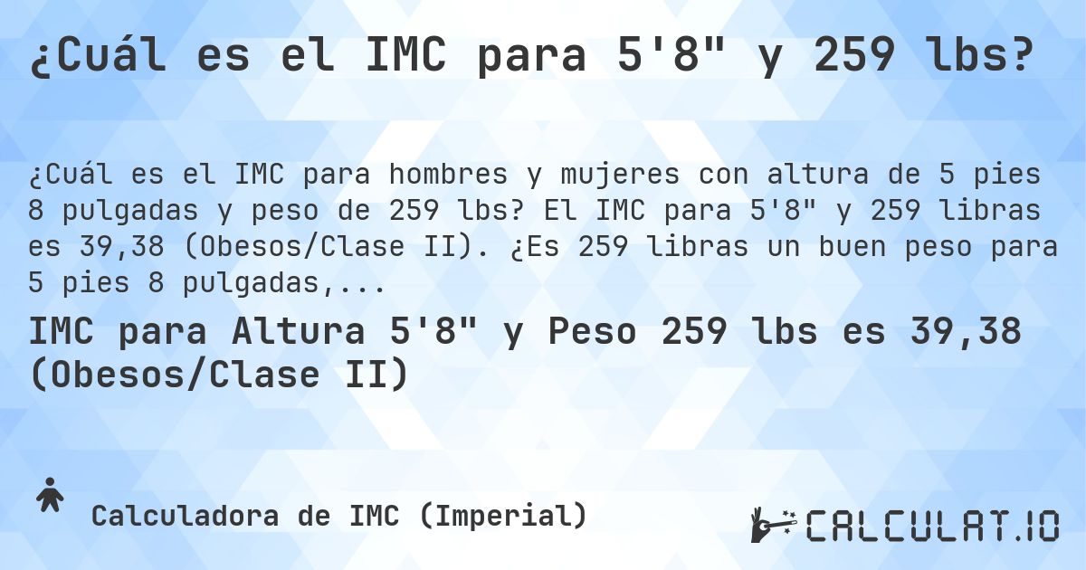 ¿Cuál es el IMC para 5'8 y 259 lbs?. El IMC para 5'8 y 259 libras es 39,38 (Obesos/Clase II). ¿Es 259 libras un buen peso para 5 pies 8 pulgadas, sobrepeso o bajo peso?