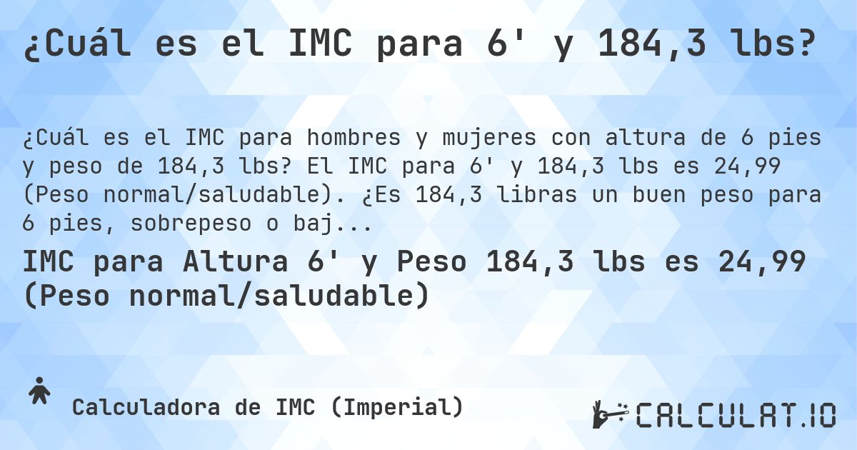 ¿Cuál es el IMC para 6' y 184,3 lbs?. El IMC para 6' y 184,3 lbs es 24,99 (Peso normal/saludable). ¿Es 184,3 libras un buen peso para 6 pies, sobrepeso o bajo peso?