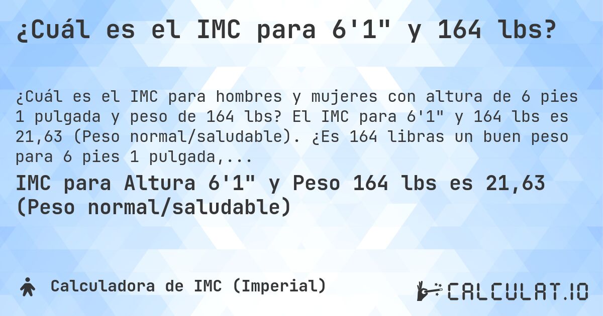¿Cuál es el IMC para 6'1 y 164 lbs?. El IMC para 6'1 y 164 lbs es 21,63 (Peso normal/saludable). ¿Es 164 libras un buen peso para 6 pies 1 pulgada, sobrepeso o bajo peso?