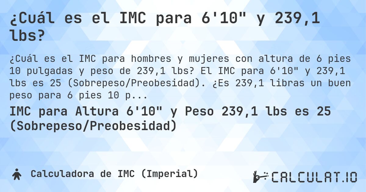 ¿Cuál es el IMC para 6'10 y 239,1 lbs?. El IMC para 6'10 y 239,1 lbs es 25 (Sobrepeso/Preobesidad). ¿Es 239,1 libras un buen peso para 6 pies 10 pulgadas, sobrepeso o bajo peso?