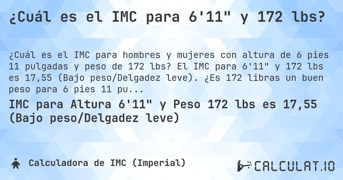 ¿Cuál es el IMC para 6'11 y 172 lbs?. El IMC para 6'11 y 172 lbs es 17,55 (Bajo peso/Delgadez leve). ¿Es 172 libras un buen peso para 6 pies 11 pulgadas, sobrepeso o bajo peso?