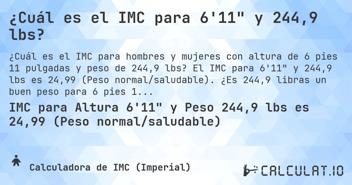 ¿Cuál es el IMC para 6'11 y 244,9 lbs?. El IMC para 6'11 y 244,9 lbs es 24,99 (Peso normal/saludable). ¿Es 244,9 libras un buen peso para 6 pies 11 pulgadas, sobrepeso o bajo peso?