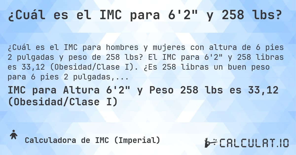 ¿Cuál es el IMC para 6'2 y 258 lbs?. El IMC para 6'2 y 258 libras es 33,12 (Obesidad/Clase I). ¿Es 258 libras un buen peso para 6 pies 2 pulgadas, sobrepeso o bajo peso?