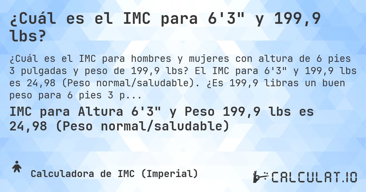 ¿Cuál es el IMC para 6'3 y 199,9 lbs?. El IMC para 6'3 y 199,9 lbs es 24,98 (Peso normal/saludable). ¿Es 199,9 libras un buen peso para 6 pies 3 pulgadas, sobrepeso o bajo peso?