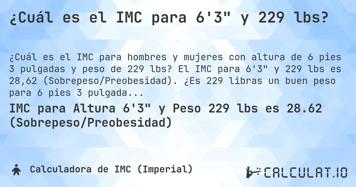 ¿Cuál es el IMC para 6'3 y 229 lbs?. El IMC para 6'3 y 229 lbs es 28,62 (Sobrepeso/Preobesidad). ¿Es 229 libras un buen peso para 6 pies 3 pulgadas, sobrepeso o bajo peso?