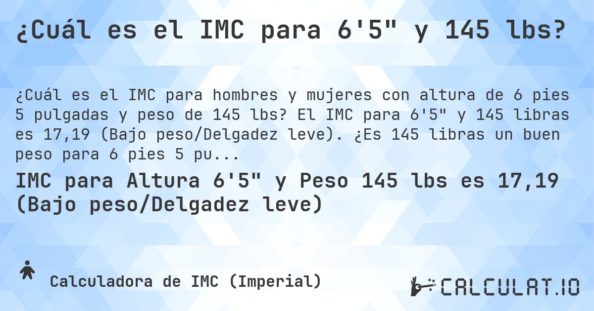¿Cuál es el IMC para 6'5 y 145 lbs?. El IMC para 6'5 y 145 libras es 17,19 (Bajo peso/Delgadez leve). ¿Es 145 libras un buen peso para 6 pies 5 pulgadas, sobrepeso o bajo peso?