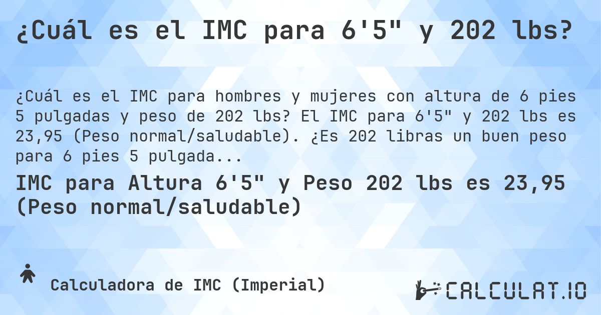 ¿Cuál es el IMC para 6'5 y 202 lbs?. El IMC para 6'5 y 202 lbs es 23,95 (Peso normal/saludable). ¿Es 202 libras un buen peso para 6 pies 5 pulgadas, sobrepeso o bajo peso?