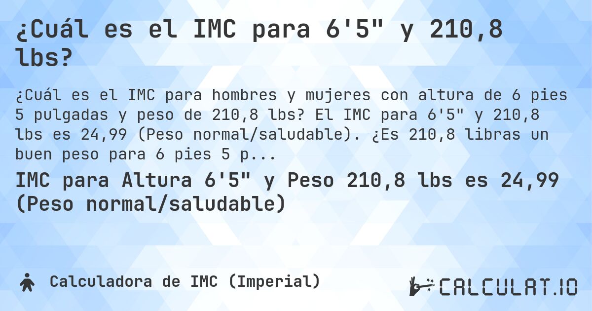 ¿Cuál es el IMC para 6'5 y 210,8 lbs?. El IMC para 6'5 y 210,8 lbs es 24,99 (Peso normal/saludable). ¿Es 210,8 libras un buen peso para 6 pies 5 pulgadas, sobrepeso o bajo peso?