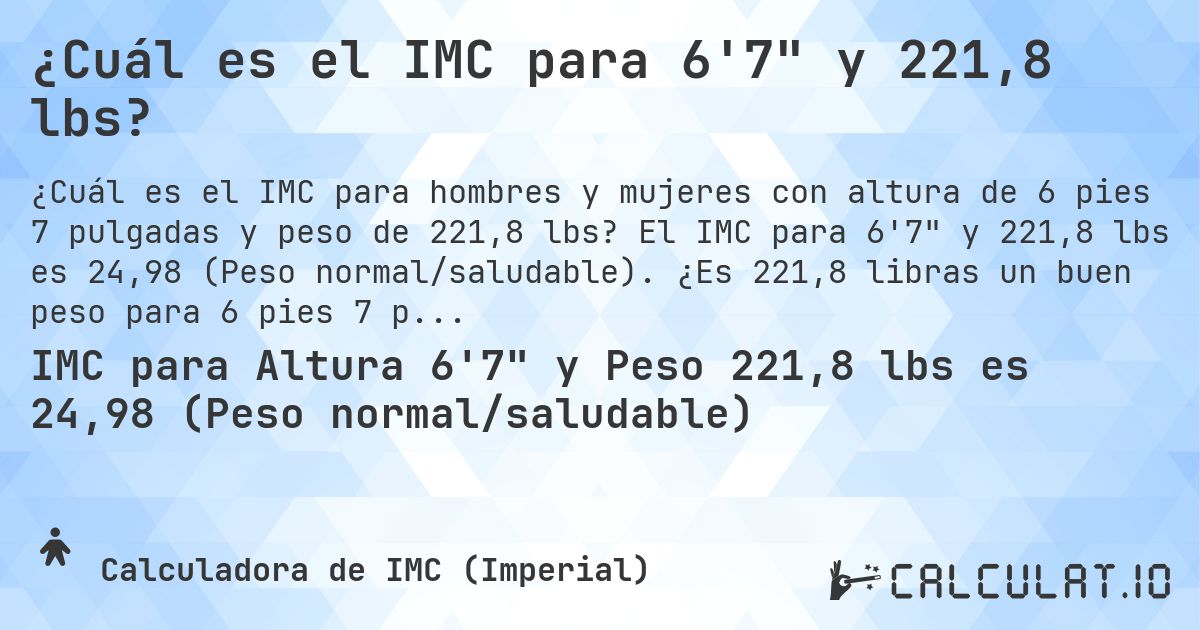 ¿Cuál es el IMC para 6'7 y 221,8 lbs?. El IMC para 6'7 y 221,8 lbs es 24,98 (Peso normal/saludable). ¿Es 221,8 libras un buen peso para 6 pies 7 pulgadas, sobrepeso o bajo peso?