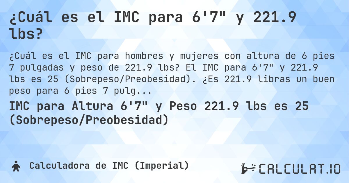 ¿Cuál es el IMC para 6'7 y 221.9 lbs?. El IMC para 6'7 y 221.9 lbs es 25 (Sobrepeso/Preobesidad). ¿Es 221.9 libras un buen peso para 6 pies 7 pulgadas, sobrepeso o bajo peso?