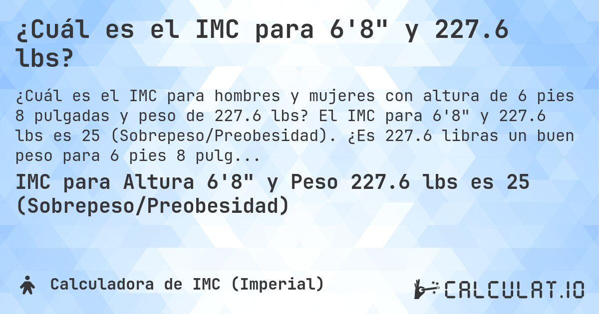 ¿Cuál es el IMC para 6'8 y 227.6 lbs?. El IMC para 6'8 y 227.6 lbs es 25 (Sobrepeso/Preobesidad). ¿Es 227.6 libras un buen peso para 6 pies 8 pulgadas, sobrepeso o bajo peso?