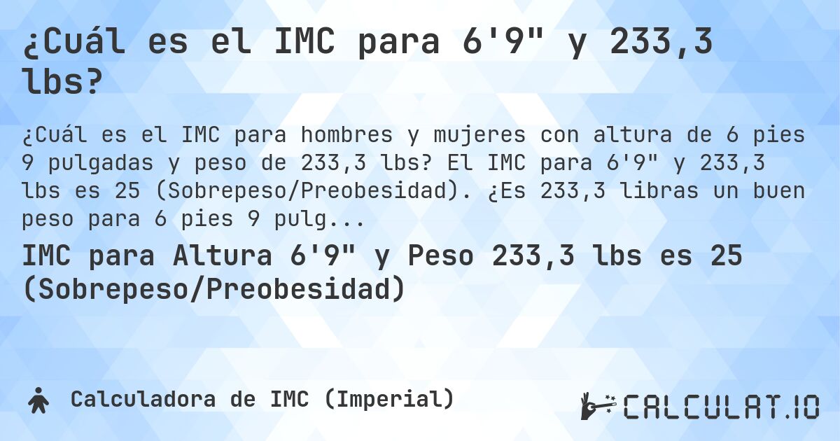 ¿Cuál es el IMC para 6'9 y 233,3 lbs?. El IMC para 6'9 y 233,3 lbs es 25 (Sobrepeso/Preobesidad). ¿Es 233,3 libras un buen peso para 6 pies 9 pulgadas, sobrepeso o bajo peso?