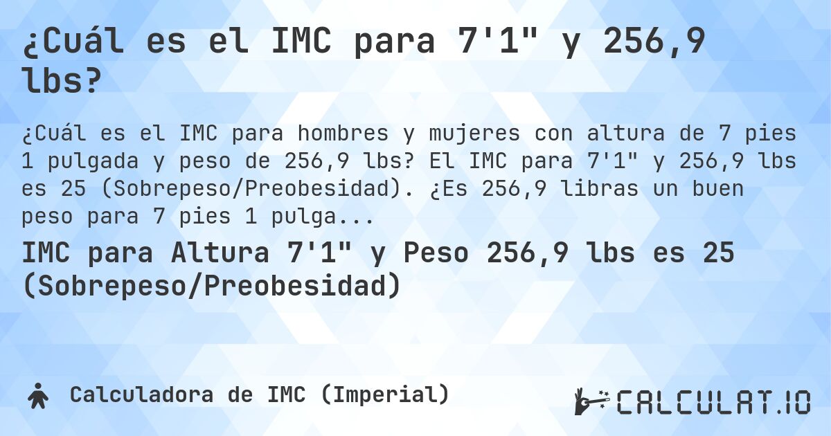 ¿Cuál es el IMC para 7'1 y 256,9 lbs?. El IMC para 7'1 y 256,9 lbs es 25 (Sobrepeso/Preobesidad). ¿Es 256,9 libras un buen peso para 7 pies 1 pulgada, sobrepeso o bajo peso?