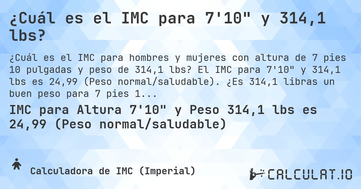 ¿Cuál es el IMC para 7'10 y 314,1 lbs?. El IMC para 7'10 y 314,1 lbs es 24,99 (Peso normal/saludable). ¿Es 314,1 libras un buen peso para 7 pies 10 pulgadas, sobrepeso o bajo peso?